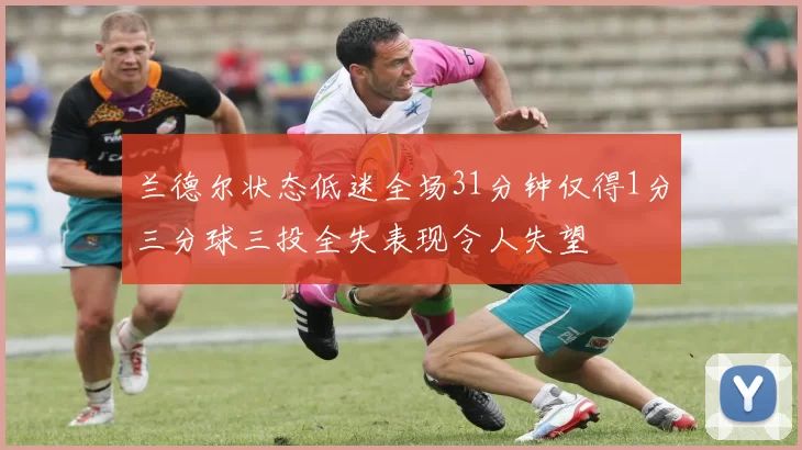 兰德尔状态低迷全场31分钟仅得1分三分球三投全失表现令人失望