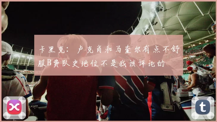 卡里克：卢克肖和马奎尔有点不舒服B费队史地位不是我该评论的